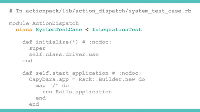 # In actionpack/lib/action_dispatch/system_test_case.rb
module ActionDispatch
class SystemTestCase < IntegrationTest
def initialize(*) # :nodoc:
super
self.class.driver.use
end
def self.start_application # :nodoc:
Capybara.app = Rack::Builder.new do
map "/" do
run Rails.application
end
end
