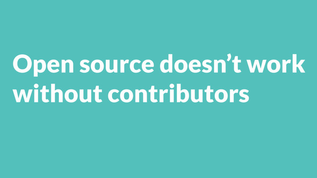 Open source doesn’t work
without contributors
