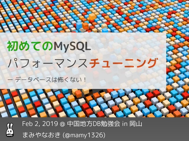 初めてのMySQL
パフォーマンスチューニング
ー データベースは怖くない！
Feb 2, 2019 @ 中国地方DB勉強会 in 岡山
まみやなおき (@mamy1326)

