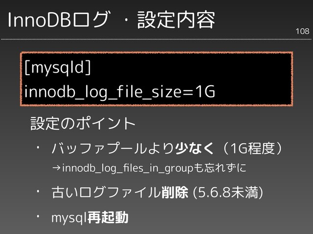 InnoDBログ ・設定内容
設定のポイント
・ バッファプールより少なく（1G程度）
　　→innodb_log_ﬁles_in_groupも忘れずに
・ 古いログファイル削除 (5.6.8未満)
・ mysql再起動
[mysqld]
innodb_log_file_size=1G
108
