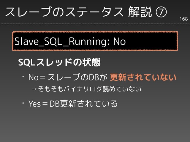 スレーブのステータス 解説 ➆
SQLスレッドの状態
・No＝スレーブのDBが 更新されていない
　　→そもそもバイナリログ読めていない
・Yes＝DB更新されている
Slave_SQL_Running: No
168
