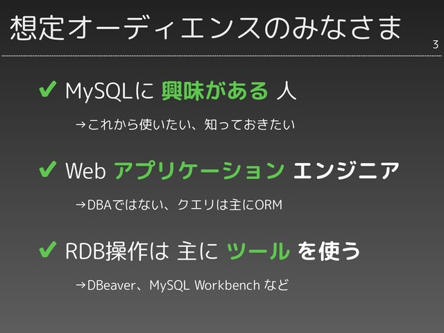 ✔ MySQLに 興味がある 人
　　　→これから使いたい、知っておきたい
✔ Web アプリケーション エンジニア
　　　→DBAではない、クエリは主にORM
✔ RDB操作は 主に ツール を使う
　　　→DBeaver、MySQL Workbench など
想定オーディエンスのみなさま
3
