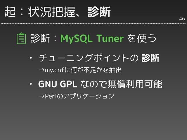 起：状況把握、診断
診断：MySQL Tuner を使う
・ チューニングポイントの 診断
　　→my.cnfに何が不足かを抽出
・ GNU GPL なので無償利用可能
　　→Perlのアプリケーション
46
