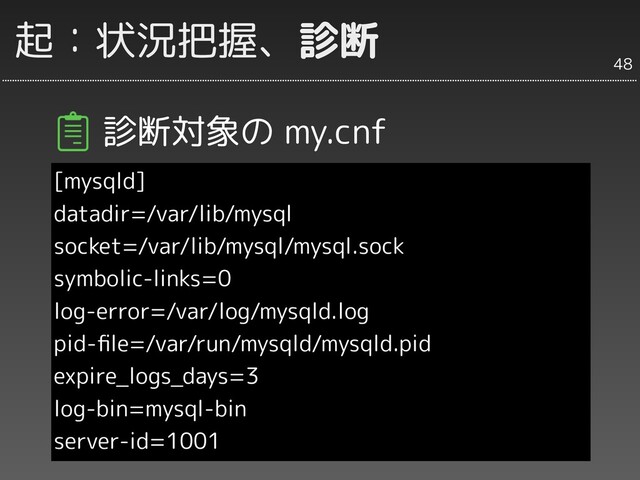 起：状況把握、診断
診断対象の my.cnf
[mysqld]
datadir=/var/lib/mysql
socket=/var/lib/mysql/mysql.sock
symbolic-links=0
log-error=/var/log/mysqld.log
pid-ﬁle=/var/run/mysqld/mysqld.pid
expire_logs_days=3
log-bin=mysql-bin
server-id=1001
48
