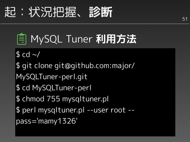 起：状況把握、診断
MySQL Tuner 利用方法
$ cd ~/
$ git clone git@github.com:major/
MySQLTuner-perl.git
$ cd MySQLTuner-perl
$ chmod 755 mysqltuner.pl
$ perl mysqltuner.pl --user root --
pass='mamy1326'
51
