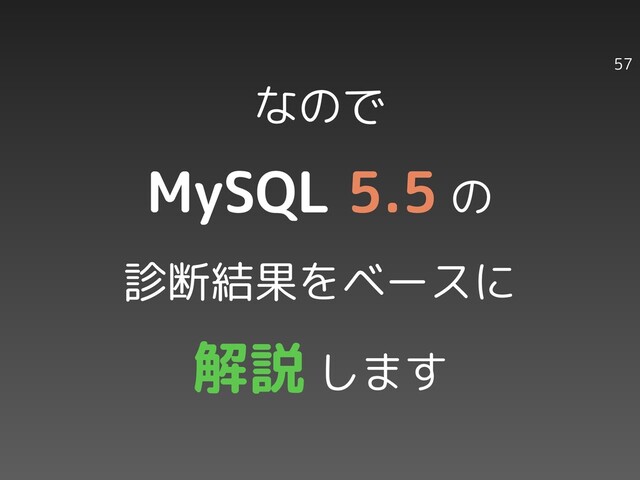 なので
MySQL 5.5 の
診断結果をベースに
解説 します
57
