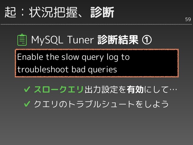 起：状況把握、診断
MySQL Tuner 診断結果 ①
Enable the slow query log to
troubleshoot bad queries
✔ スロークエリ出力設定を有効にして…
✔ クエリのトラブルシュートをしよう
59
