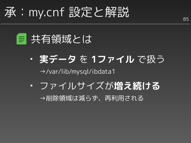 承：my.cnf 設定と解説
共有領域とは
・ 実データ を 1ファイル で扱う
　　→/var/lib/mysql/ibdata1
・ ファイルサイズが増え続ける
　　→削除領域は減らず、再利用される
85
