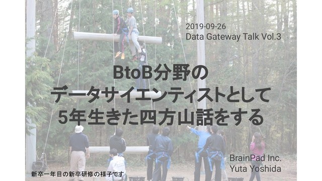 2019-09-26　
Data Gateway Talk Vol.3
BrainPad Inc.
Yuta Yoshida
BtoB分野の
データサイエンティストとして
5年生きた四方山話をする
新卒一年目の新卒研修の様子です
