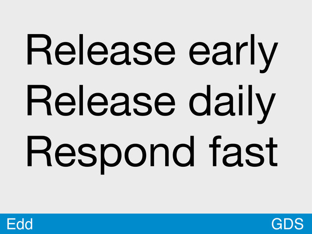 GDS
Edd
Release early
Release daily
Respond fast
