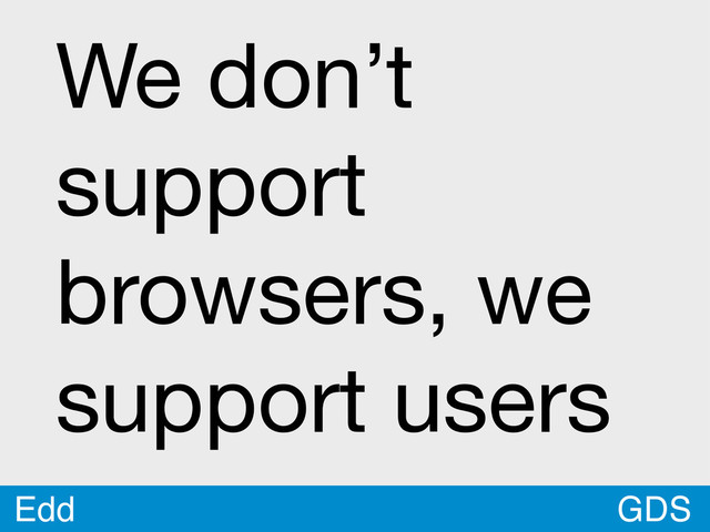 GDS
Edd
We don’t
support
browsers, we
support users
