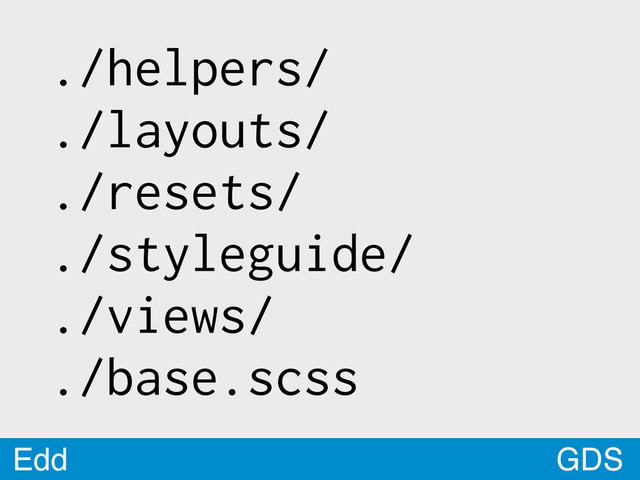 GDS
Edd
./helpers/
./layouts/
./resets/
./styleguide/
./views/
./base.scss
