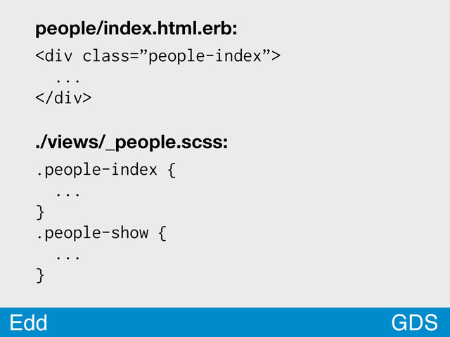 GDS
Edd
people/index.html.erb:
<div class="”people-index”">
...
</div>
./views/_people.scss:
.people-index {
...
}
.people-show {
...
}
