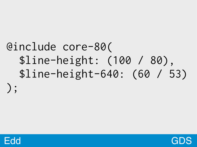 GDS
Edd
@include core-80(
$line-height: (100 / 80),
$line-height-640: (60 / 53)
);
