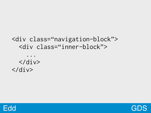 GDS
Edd
<div class="“navigation-block”">
<div class="“inner-block”">
...
</div>
</div>
