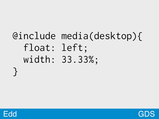 GDS
Edd
@include media(desktop){
float: left;
width: 33.33%;
}
