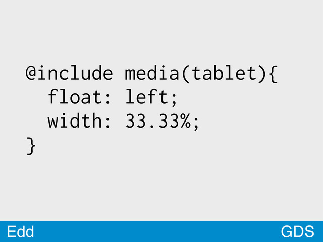 GDS
Edd
@include media(tablet){
float: left;
width: 33.33%;
}
