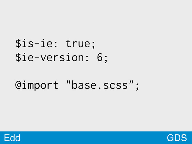 GDS
Edd
$is-ie: true;
$ie-version: 6;
@import "base.scss";
