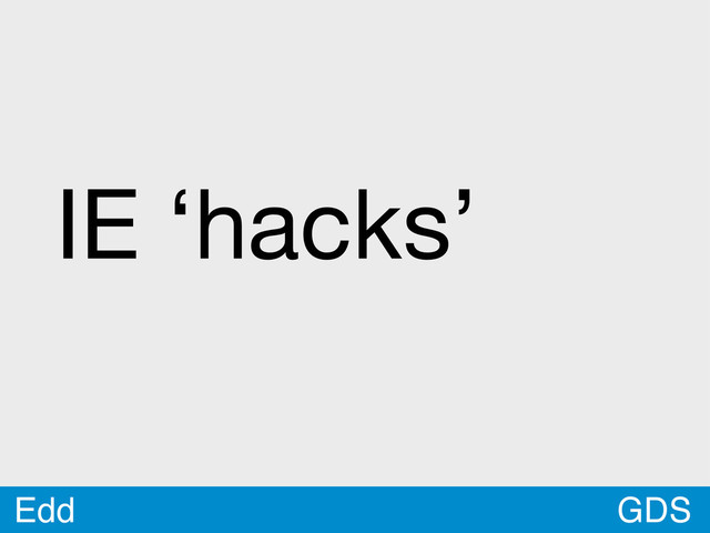 GDS
Edd
IE ‘hacks’
