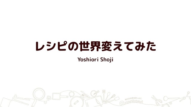 レシピの世界変えてみた
Yoshiori Shoji
