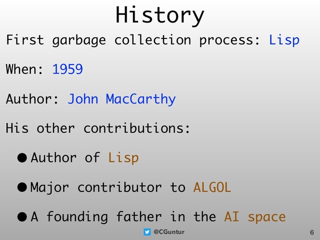 @CGuntur
History
First garbage collection process: Lisp
When: 1959
Author: John MacCarthy
His other contributions:
• Author of Lisp
• Major contributor to ALGOL
• A founding father in the AI space
6
