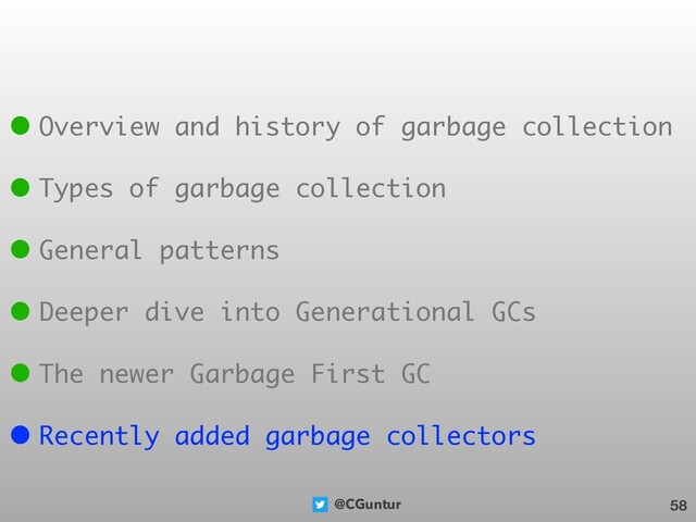 @CGuntur 58
• Overview and history of garbage collection
• Types of garbage collection
• General patterns
• Deeper dive into Generational GCs
• The newer Garbage First GC
• Recently added garbage collectors
