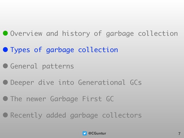 @CGuntur 7
• Overview and history of garbage collection
• Types of garbage collection
• General patterns
• Deeper dive into Generational GCs
• The newer Garbage First GC
• Recently added garbage collectors
