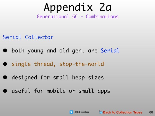 @CGuntur
Appendix 2a
Serial Collector
• both young and old gen. are Serial
• single thread, stop-the-world
• designed for small heap sizes
• useful for mobile or small apps
68
Generational GC - Combinations
Back to Collection Types
