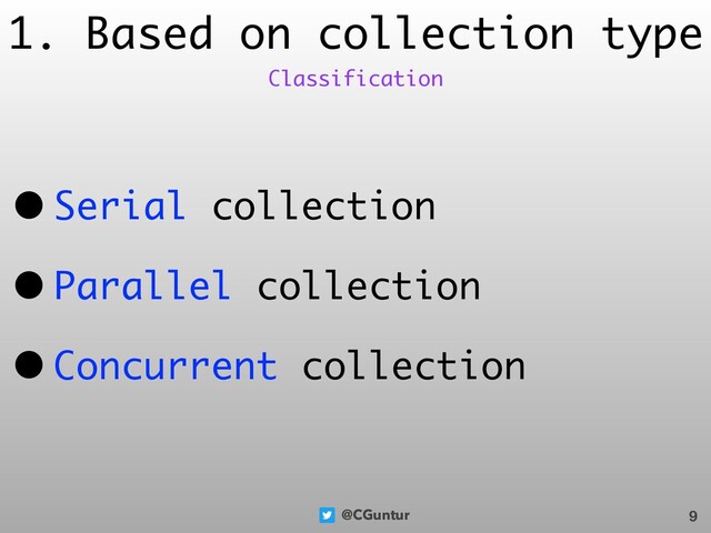 @CGuntur
1. Based on collection type
• Serial collection
• Parallel collection
• Concurrent collection
9
Classification
