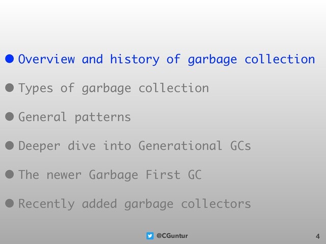 @CGuntur 4
• Overview and history of garbage collection
• Types of garbage collection
• General patterns
• Deeper dive into Generational GCs
• The newer Garbage First GC
• Recently added garbage collectors

