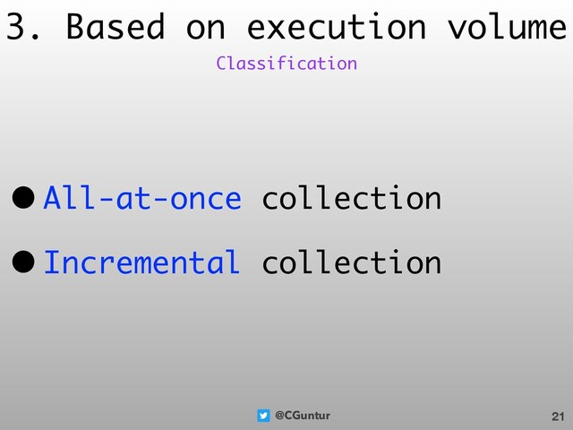 @CGuntur
3. Based on execution volume
• All-at-once collection
• Incremental collection
21
Classification
