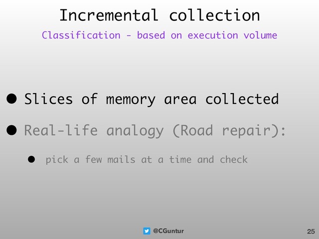 @CGuntur
• Slices of memory area collected
• Real-life analogy (Road repair):
• pick a few mails at a time and check
Incremental collection
25
Classification - based on execution volume
