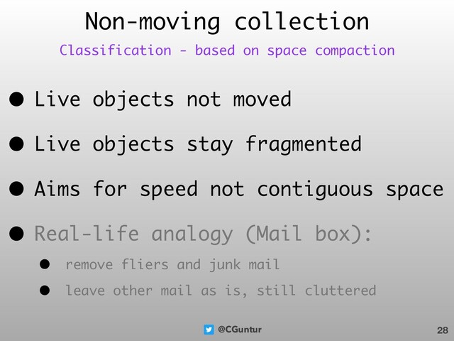 @CGuntur
• Live objects not moved
• Live objects stay fragmented
• Aims for speed not contiguous space
• Real-life analogy (Mail box):
• remove fliers and junk mail
• leave other mail as is, still cluttered
Non-moving collection
28
Classification - based on space compaction
