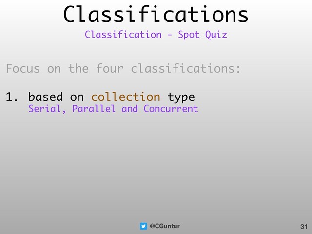 @CGuntur
Classifications
Focus on the four classifications:
1. based on collection type
31
Classification - Spot Quiz
Serial, Parallel and Concurrent
