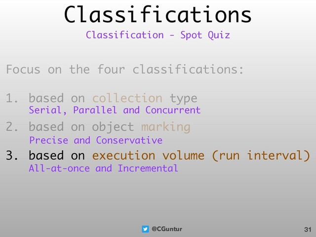 @CGuntur
Classifications
Focus on the four classifications:
1. based on collection type
2. based on object marking
3. based on execution volume (run interval)
31
Classification - Spot Quiz
Serial, Parallel and Concurrent
Precise and Conservative
All-at-once and Incremental
