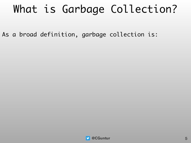 @CGuntur
What is Garbage Collection?
As a broad definition, garbage collection is:
5
