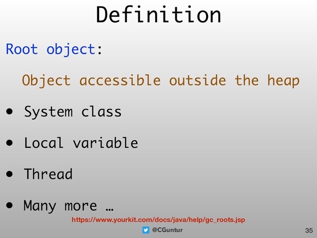 @CGuntur
Root object:
Object accessible outside the heap
• System class
• Local variable
• Thread
• Many more …
Definition
35
https://www.yourkit.com/docs/java/help/gc_roots.jsp

