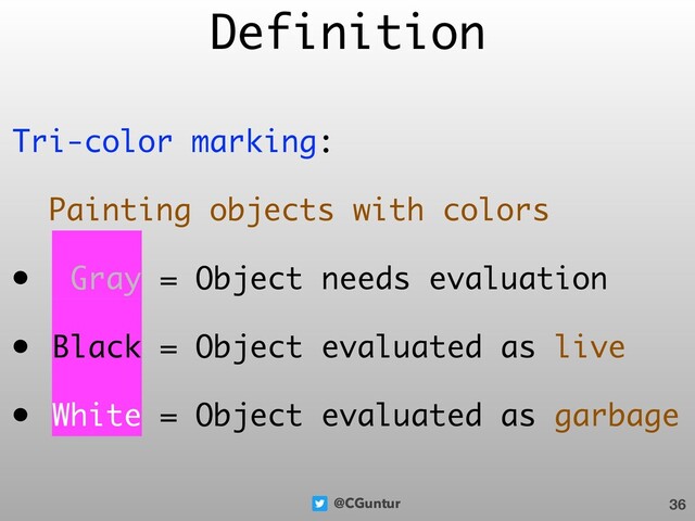 @CGuntur
Tri-color marking:
Painting objects with colors
• Gray = Object needs evaluation
• Black = Object evaluated as live
• White = Object evaluated as garbage
Definition
36
