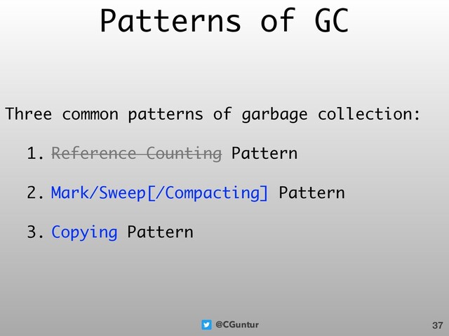 @CGuntur
Patterns of GC
Three common patterns of garbage collection:
1. Reference Counting Pattern
2. Mark/Sweep[/Compacting] Pattern
3. Copying Pattern
37
