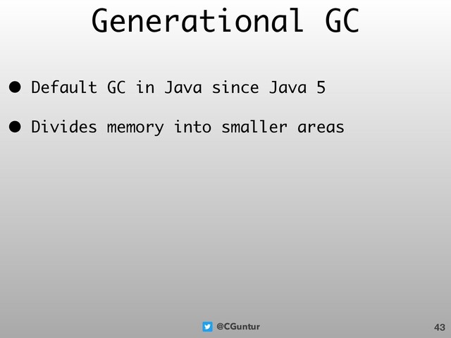 @CGuntur
Generational GC
• Default GC in Java since Java 5
• Divides memory into smaller areas
43
