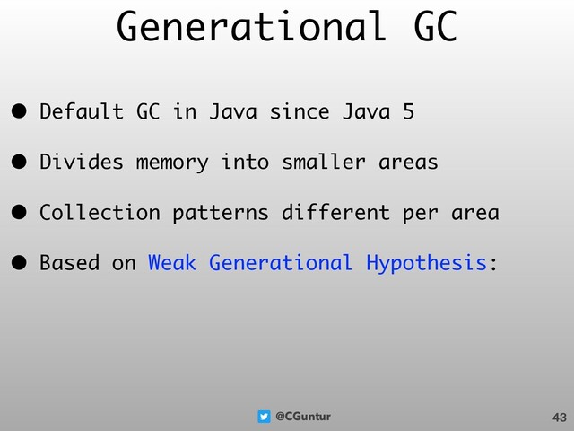 @CGuntur
Generational GC
• Default GC in Java since Java 5
• Divides memory into smaller areas
• Collection patterns different per area
• Based on Weak Generational Hypothesis:
43
