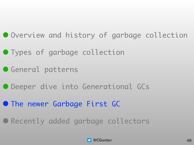 @CGuntur 48
• Overview and history of garbage collection
• Types of garbage collection
• General patterns
• Deeper dive into Generational GCs
• The newer Garbage First GC
• Recently added garbage collectors
