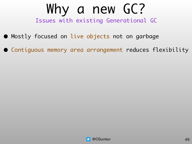@CGuntur
Why a new GC?
• Mostly focused on live objects not on garbage
• Contiguous memory area arrangement reduces flexibility
49
Issues with existing Generational GC
