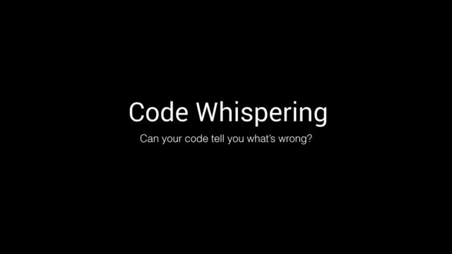 Code Whispering
Can your code tell you what’s wrong?
