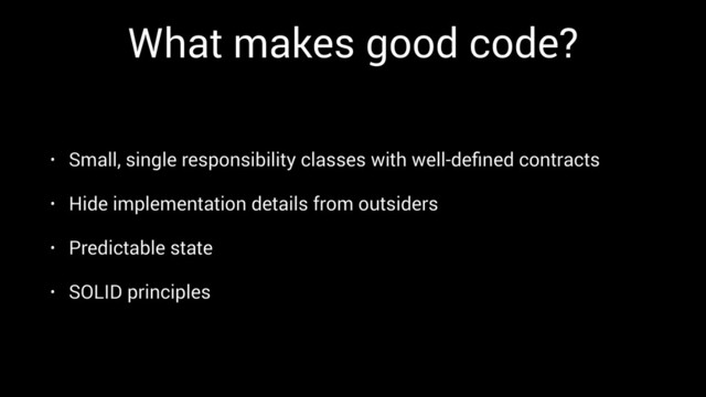 What makes good code?
• Small, single responsibility classes with well-deﬁned contracts
• Hide implementation details from outsiders
• Predictable state
• SOLID principles
