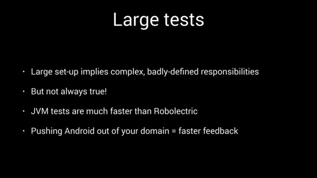 Large tests
• Large set-up implies complex, badly-deﬁned responsibilities
• But not always true!
• JVM tests are much faster than Robolectric
• Pushing Android out of your domain = faster feedback
