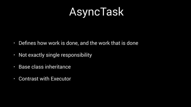 AsyncTask
• Deﬁnes how work is done, and the work that is done
• Not exactly single responsibility
• Base class inheritance
• Contrast with Executor
