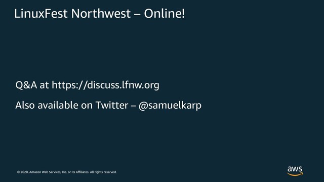© 2020, Amazon Web Services, Inc. or its Affiliates. All rights reserved.
LinuxFest Northwest – Online!
Q&A at https://discuss.lfnw.org
Also available on Twitter – @samuelkarp

