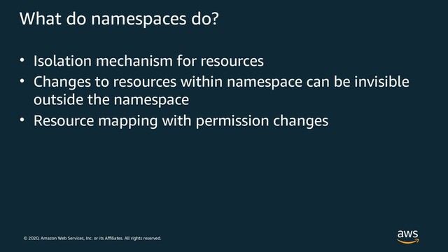 © 2020, Amazon Web Services, Inc. or its Affiliates. All rights reserved.
What do namespaces do?
• Isolation mechanism for resources
• Changes to resources within namespace can be invisible
outside the namespace
• Resource mapping with permission changes

