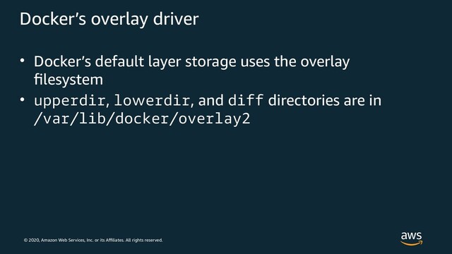 © 2020, Amazon Web Services, Inc. or its Affiliates. All rights reserved.
Docker’s overlay driver
• Docker’s default layer storage uses the overlay
filesystem
• upperdir, lowerdir, and diff directories are in
/var/lib/docker/overlay2
